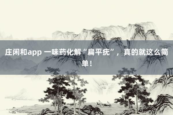 莊閑和app 一味藥化解“扁平疣”，真的就這么簡單！