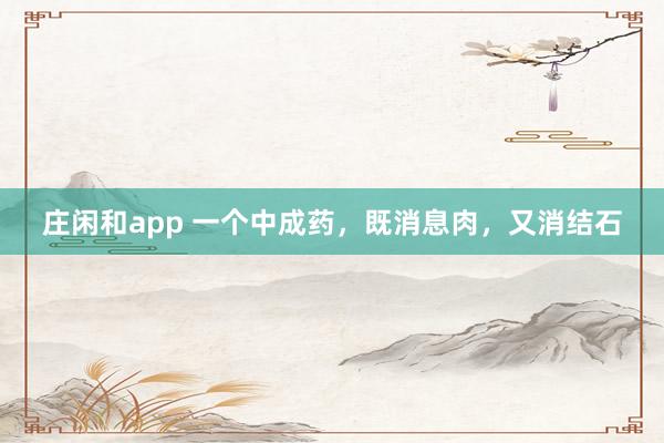 莊閑和app 一個(gè)中成藥，既消息肉，又消結(jié)石