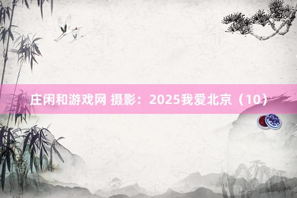 莊閑和游戲網 攝影:2025我愛北京(10)