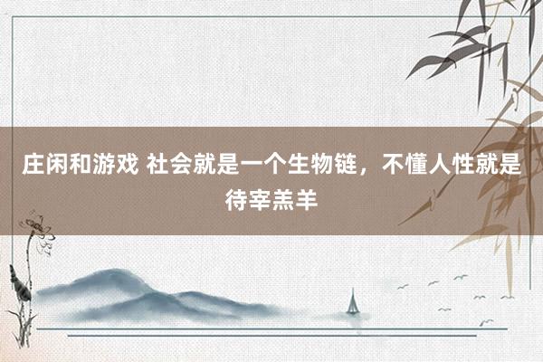 莊閑和游戲 社會(huì)就是一個(gè)生物鏈，不懂人性就是待宰羔羊