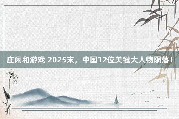 莊閑和游戲 2025末,中國12位關鍵大人物隕落!