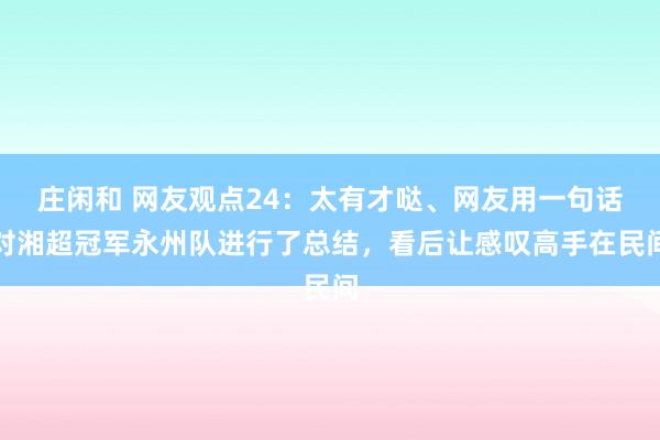 莊閑和 網(wǎng)友觀點24:太有才噠、網(wǎng)友用一句話對湘超冠軍永州隊進行了總結(jié),看后讓感嘆高手在民間