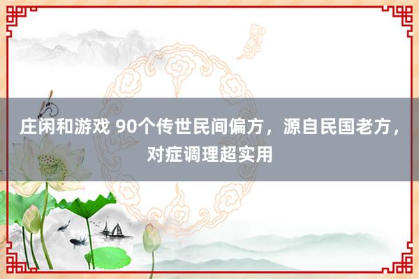 莊閑和游戲 90個傳世民間偏方，源自民國老方，對癥調(diào)理超實用