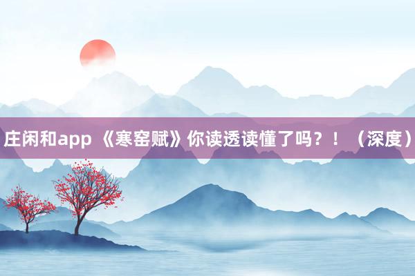 莊閑和app 《寒窯賦》你讀透讀懂了嗎？！（深度）
