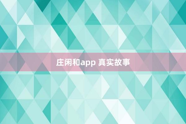 莊閑和app 真實(shí)故事