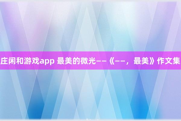 莊閑和游戲app 最美的微光——《——,最美》作文集