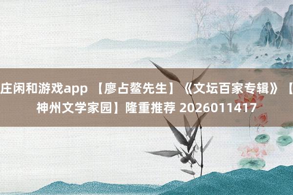 莊閑和游戲app 【廖占鰲先生】《文壇百家專(zhuān)輯》【神州文學(xué)家園】隆重推薦 2026011417