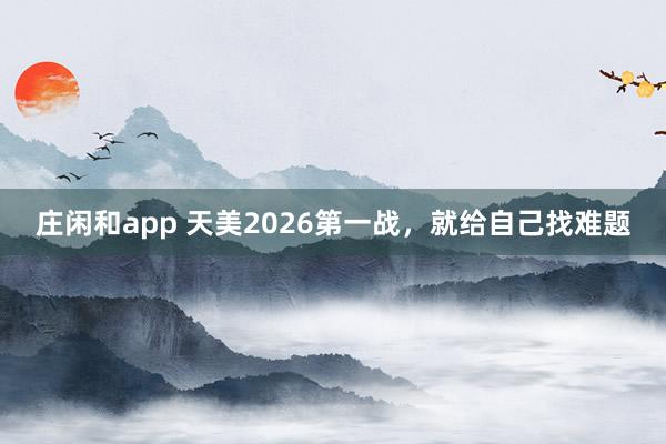 莊閑和app 天美2026第一戰，就給自己找難題