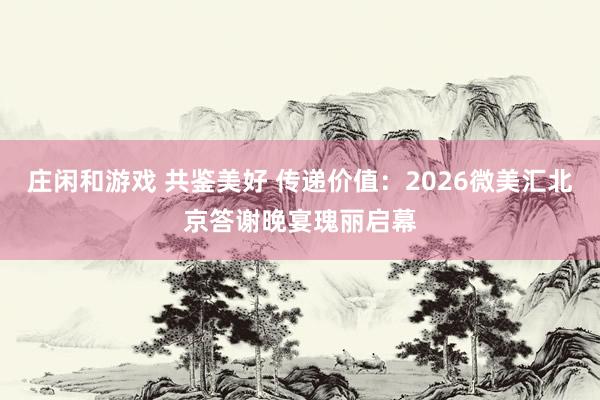莊閑和游戲 共鑒美好 傳遞價值：2026微美匯北京答謝晚宴瑰麗啟幕