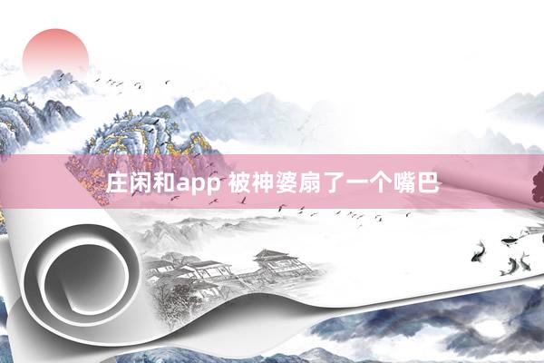 莊閑和app 被神婆扇了一個嘴巴