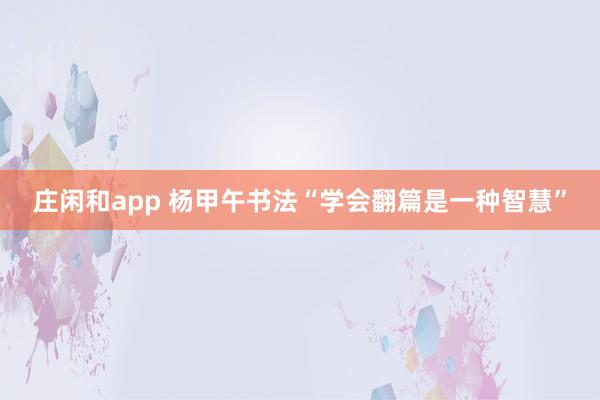 莊閑和app 楊甲午書法“學(xué)會翻篇是一種智慧”