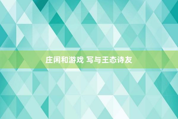 莊閑和游戲 寫與王態(tài)詩友