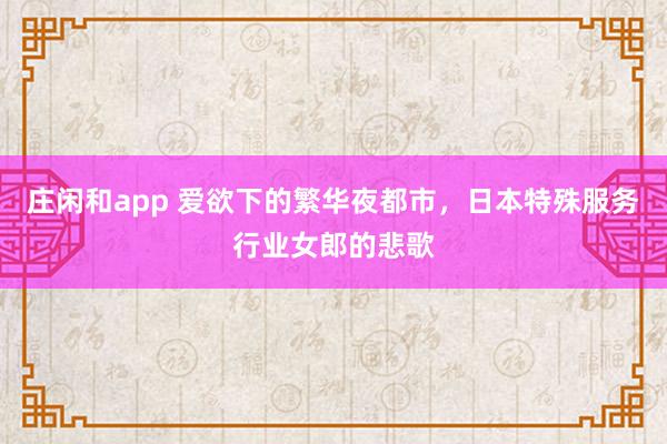 莊閑和app 愛欲下的繁華夜都市，日本特殊服務(wù)行業(yè)女郎的悲歌