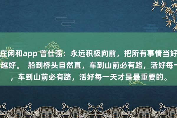 莊閑和app 曾仕強：永遠積極向前，把所有事情當好事，一切都會越來越好。  船到橋頭自然直，車到山前必有路，活好每一天才是最重要的。