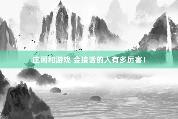 莊閑和游戲 會(huì)接話的人有多厲害！