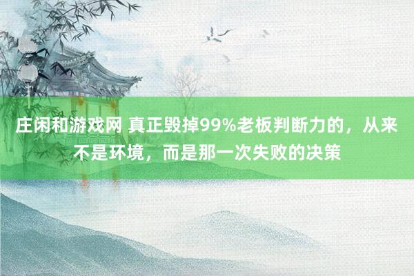 莊閑和游戲網(wǎng) 真正毀掉99%老板判斷力的，從來不是環(huán)境，而是那一次失敗的決策