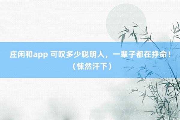 莊閑和app 可嘆多少聰明人,一輩子都在掙命!(悚然汗下)