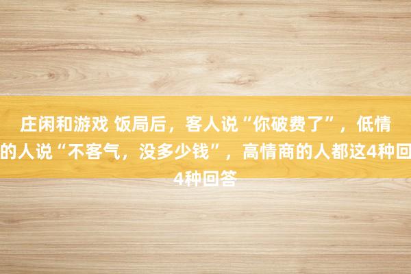 莊閑和游戲 飯局后，客人說“你破費了”，低情商的人說“不客氣，沒多少錢”，高情商的人都這4種回答