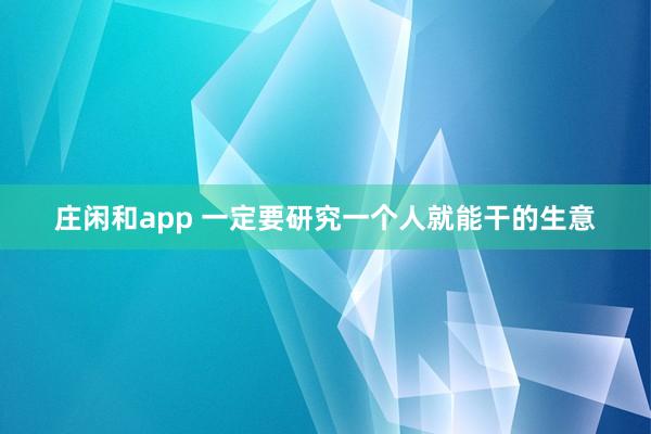 莊閑和app 一定要研究一個(gè)人就能干的生意