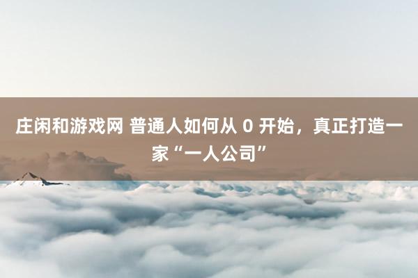 莊閑和游戲網(wǎng) 普通人如何從 0 開(kāi)始,真正打造一家“一人公司”