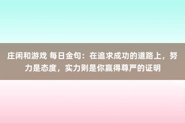 莊閑和游戲 每日金句：在追求成功的道路上，努力是態度，實力則是你贏得尊嚴的證明
