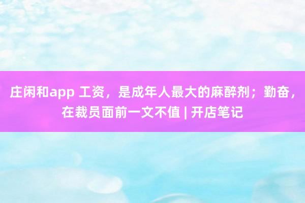莊閑和app 工資，是成年人最大的麻醉劑；勤奮，在裁員面前一文不值 | 開店筆記