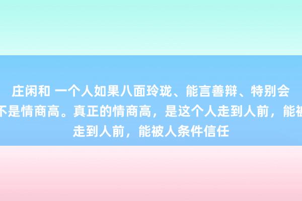 莊閑和 一個人如果八面玲瓏、能言善辯、特別會來事,這并不是情商高。真正的情商高,是這個人走到人前,能被人條件信任