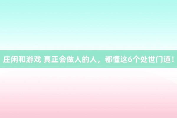 莊閑和游戲 真正會(huì)做人的人,都懂這6個(gè)處世門(mén)道!