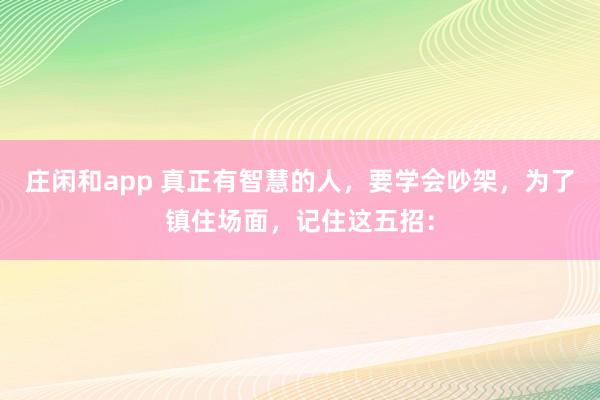 莊閑和app 真正有智慧的人，要學(xué)會(huì)吵架，為了鎮(zhèn)住場(chǎng)面，記住這五招：