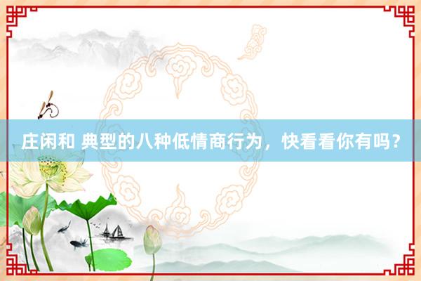 莊閑和 典型的八種低情商行為,快看看你有嗎?