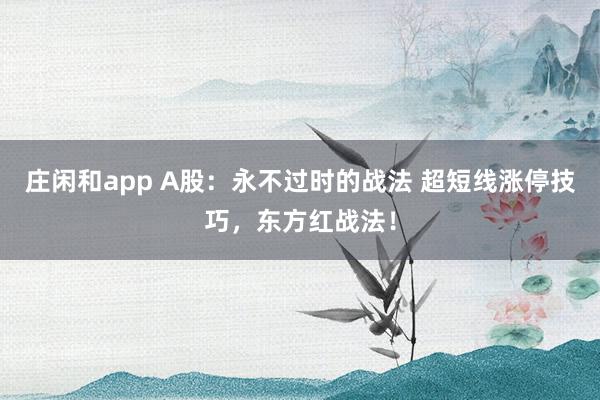莊閑和app A股：永不過時的戰法 超短線漲停技巧，東方紅戰法！