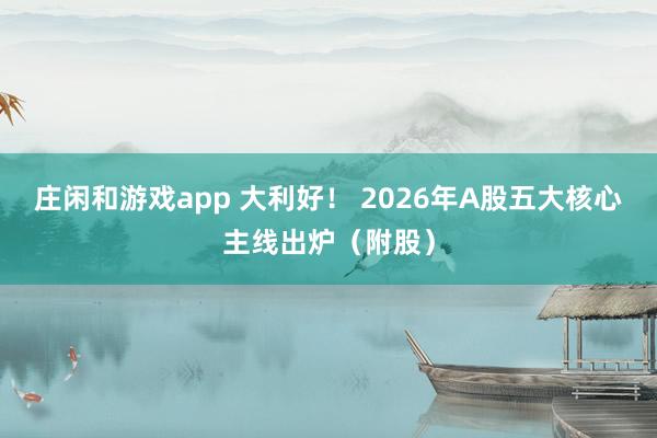 莊閑和游戲app 大利好！ 2026年A股五大核心主線出爐（附股）