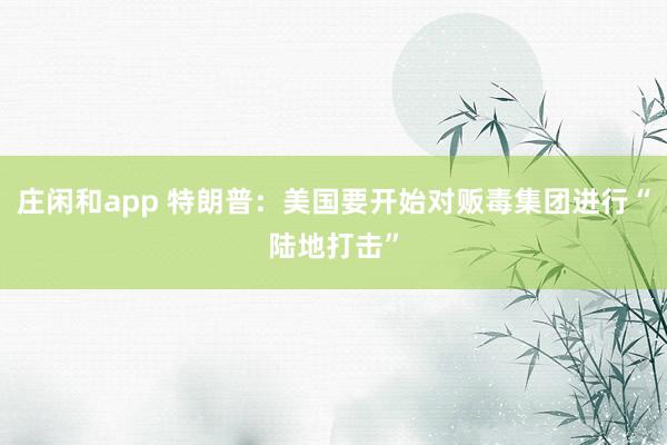 莊閑和app 特朗普：美國要開始對販毒集團進行“陸地打擊”
