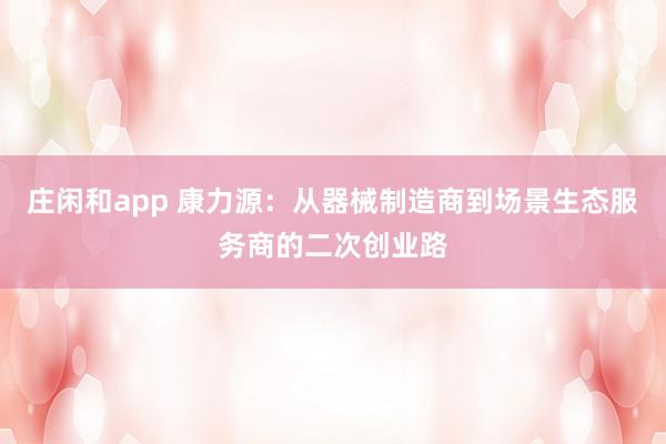 莊閑和app 康力源:從器械制造商到場景生態(tài)服務商的二次創(chuàng)業(yè)路