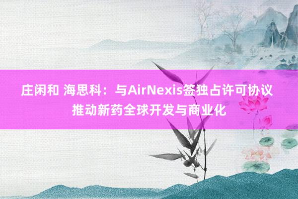 莊閑和 海思科:與AirNexis簽獨(dú)占許可協(xié)議 推動新藥全球開發(fā)與商業(yè)化