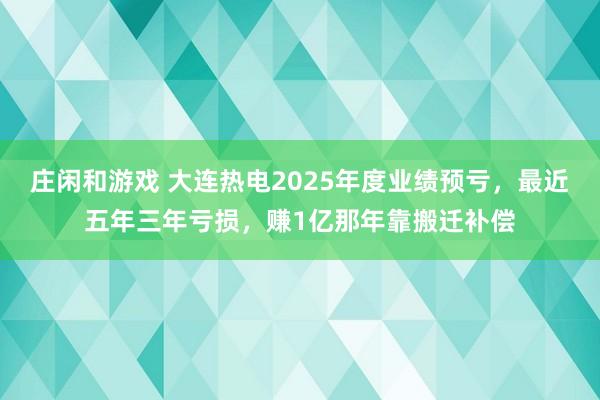 莊閑和游戲 大連熱電2025年度業(yè)績預(yù)虧,最近五年三年虧損,賺1億那年靠搬遷補(bǔ)償