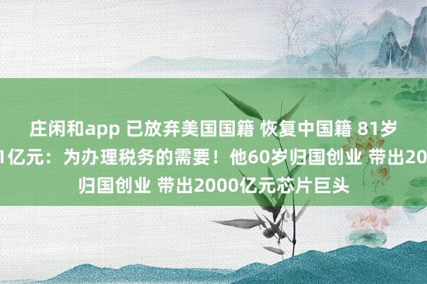 莊閑和app 已放棄美國國籍 恢復中國籍 81歲董事長擬套現近1億元：為辦理稅務的需要！他60歲歸國創業 帶出2000億元芯片巨頭