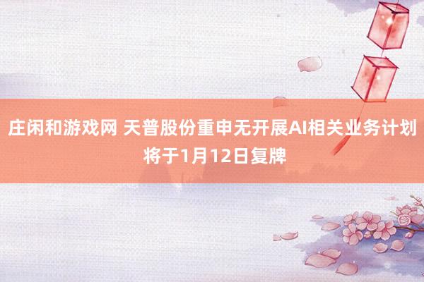 莊閑和游戲網 天普股份重申無開展AI相關業務計劃 將于1月12日復牌