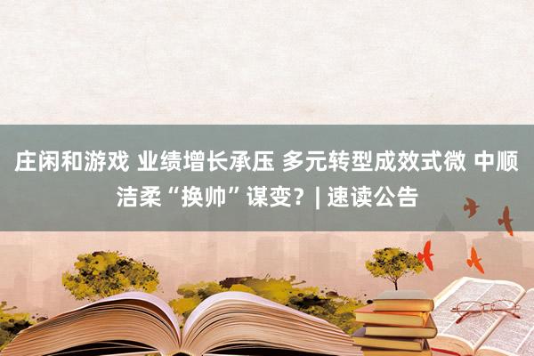莊閑和游戲 業(yè)績增長承壓 多元轉(zhuǎn)型成效式微 中順潔柔“換帥”謀變?| 速讀公告