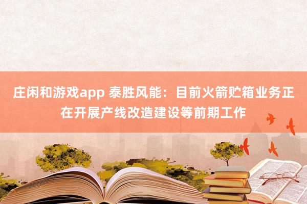 莊閑和游戲app 泰勝風能：目前火箭貯箱業務正在開展產線改造建設等前期工作