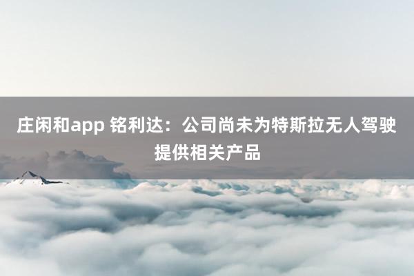 莊閑和app 銘利達(dá)：公司尚未為特斯拉無(wú)人駕駛提供相關(guān)產(chǎn)品