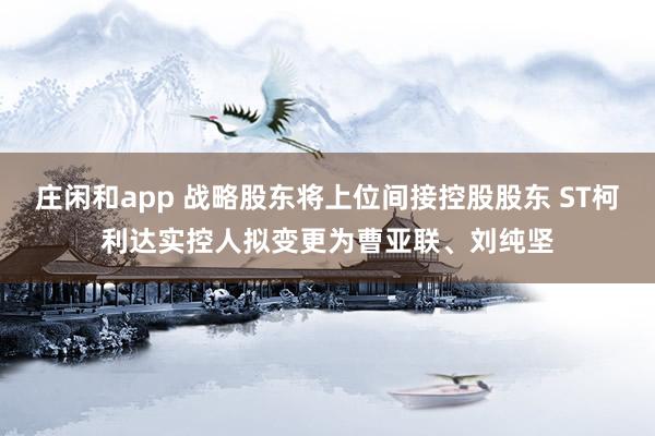 莊閑和app 戰(zhàn)略股東將上位間接控股股東 ST柯利達(dá)實控人擬變更為曹亞聯(lián)、劉純堅