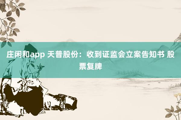 莊閑和app 天普股份:收到證監(jiān)會立案告知書 股票復(fù)牌
