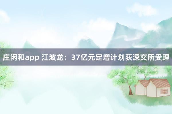 莊閑和app 江波龍:37億元定增計劃獲深交所受理