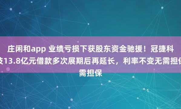 莊閑和app 業績虧損下獲股東資金馳援！冠捷科技13.8億元借款多次展期后再延長，利率不變無需擔保