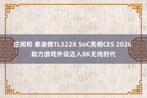 莊閑和 泰凌微TL322X SoC亮相CES 2026 助力游戲外設(shè)邁入8K無線時代