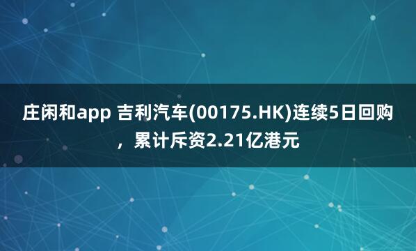 莊閑和app 吉利汽車(00175.HK)連續5日回購，累計斥資2.21億港元