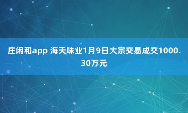 莊閑和app 海天味業(yè)1月9日大宗交易成交1000.30萬元