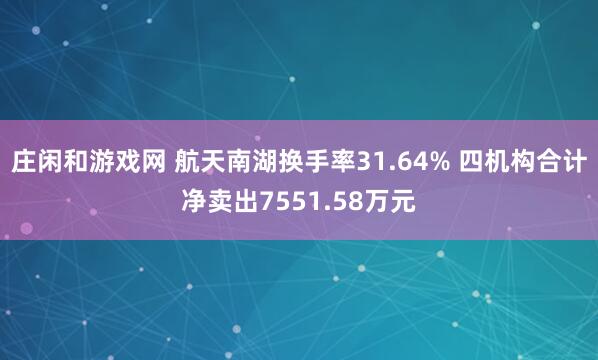 莊閑和游戲網 航天南湖換手率31.64% 四機構合計凈賣出7551.58萬元