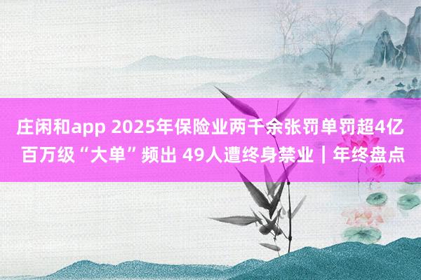 莊閑和app 2025年保險業(yè)兩千余張罰單罰超4億 百萬級“大單”頻出 49人遭終身禁業(yè)｜年終盤點